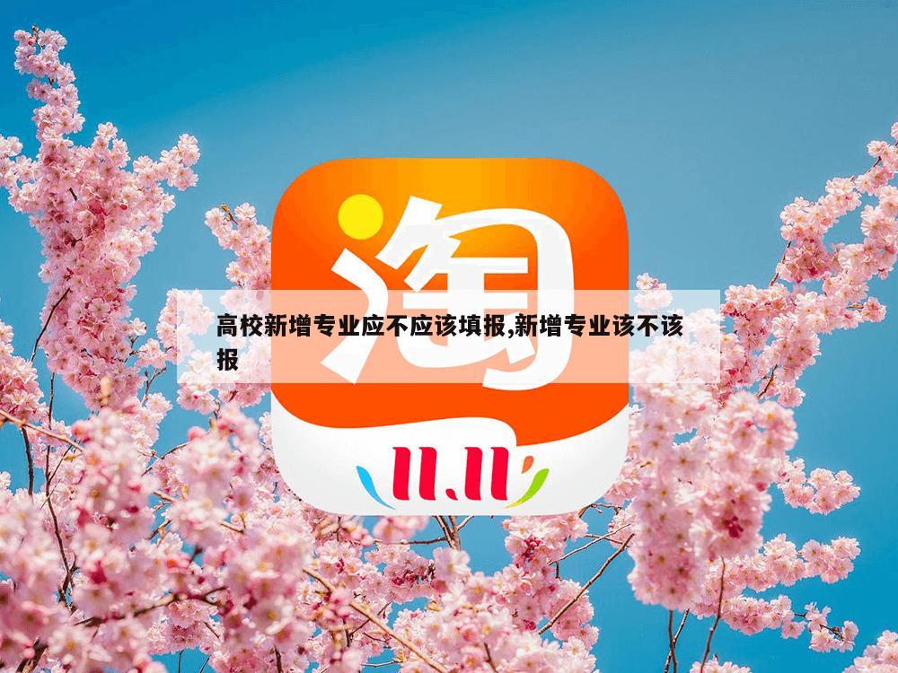 高校新增专业应不应该填报,新增专业该不该报