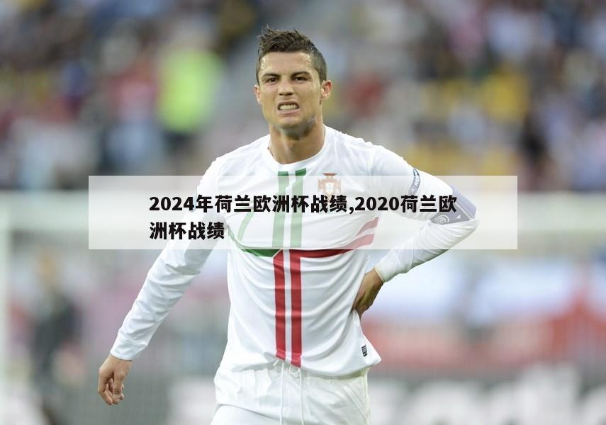 2024年荷兰欧洲杯战绩,2020荷兰欧洲杯战绩