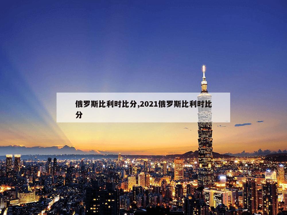 俄罗斯比利时比分,2021俄罗斯比利时比分