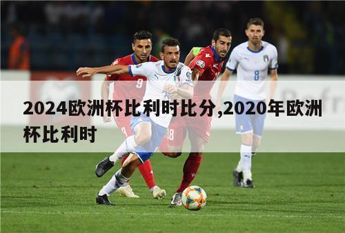 2024欧洲杯比利时比分,2020年欧洲杯比利时