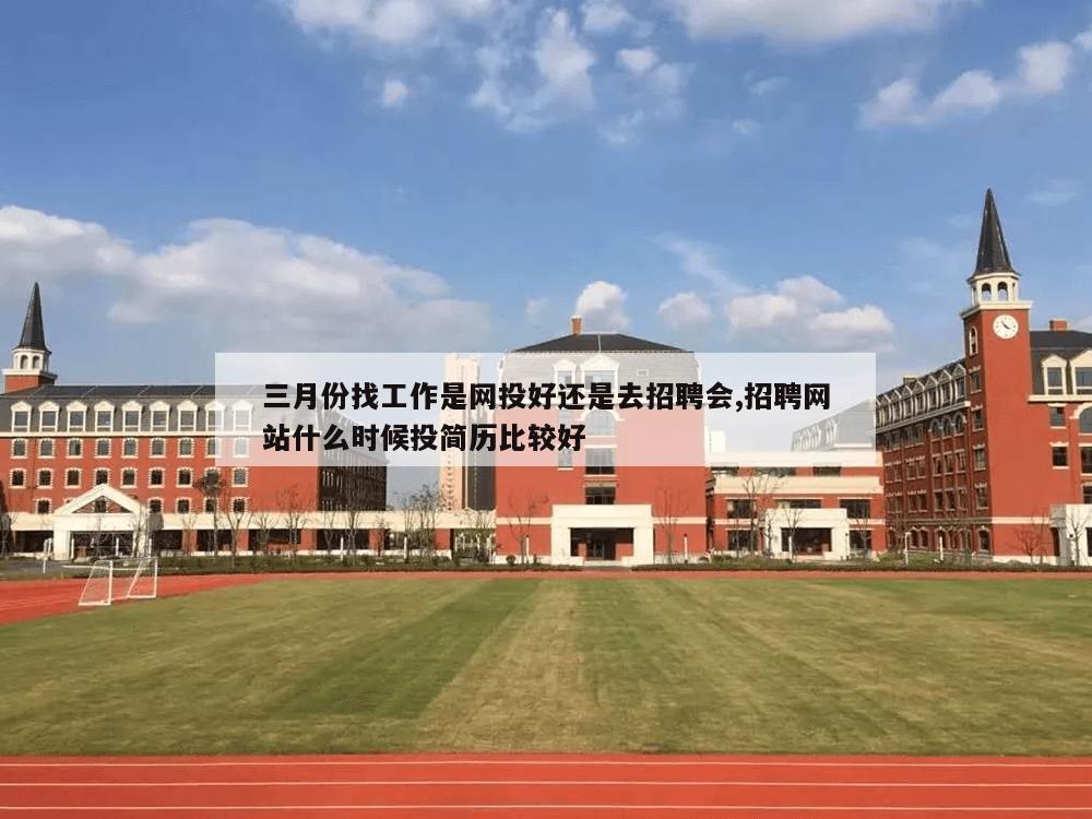 三月份找工作是网投好还是去招聘会,招聘网站什么时候投简历比较好