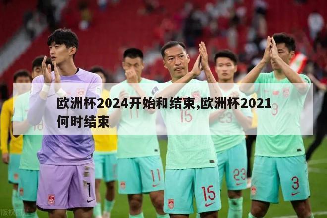 欧洲杯2024开始和结束,欧洲杯2021何时结束