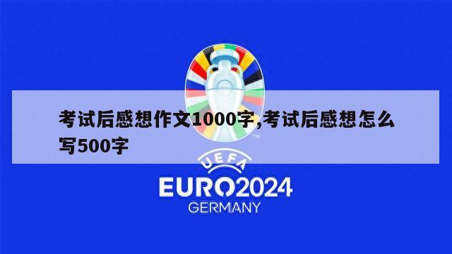 考试后感想作文1000字,考试后感想怎么写500字