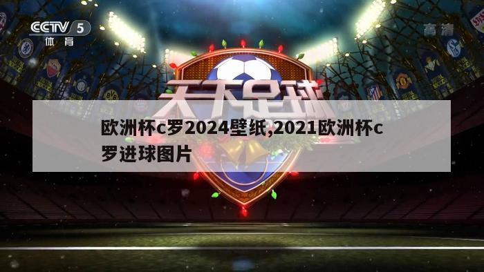 欧洲杯c罗2024壁纸,2021欧洲杯c罗进球图片