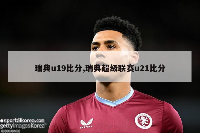 瑞典u19比分,瑞典超级联赛u21比分