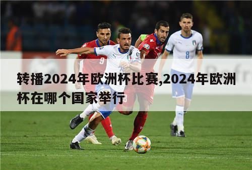 转播2024年欧洲杯比赛,2024年欧洲杯在哪个国家举行