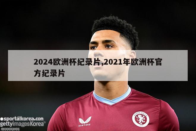 2024欧洲杯纪录片,2021年欧洲杯官方纪录片