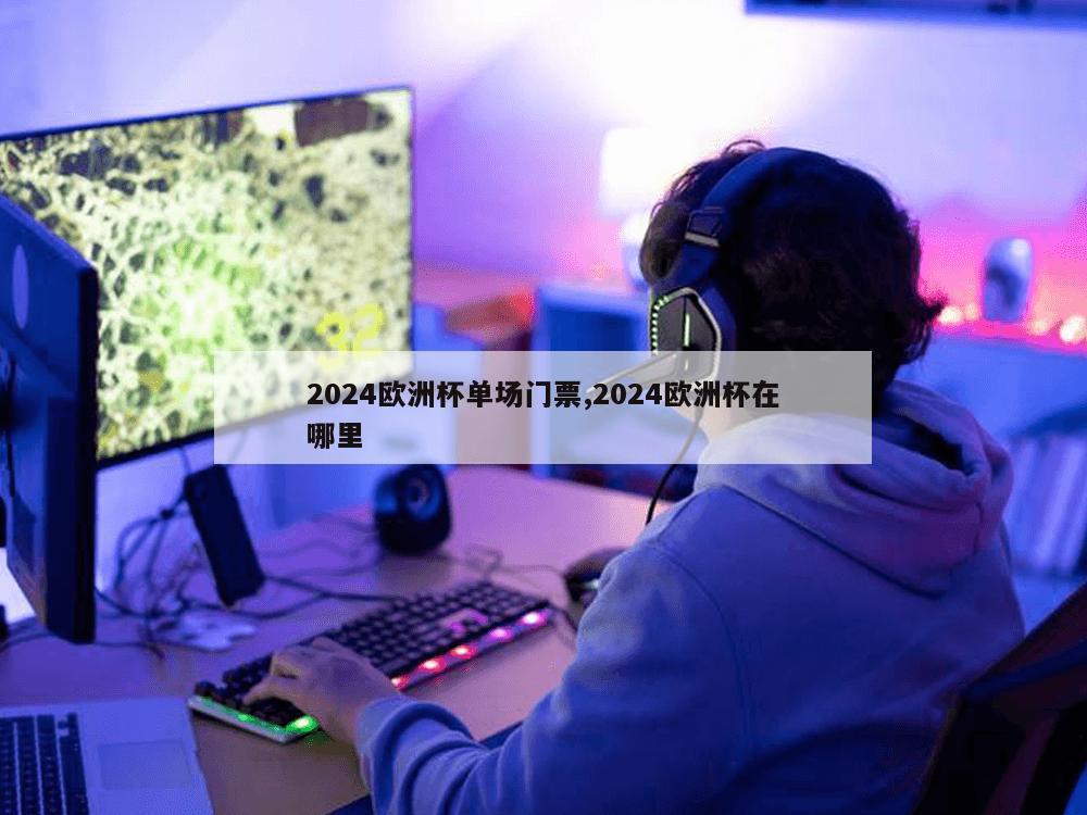 2024欧洲杯单场门票,2024欧洲杯在哪里