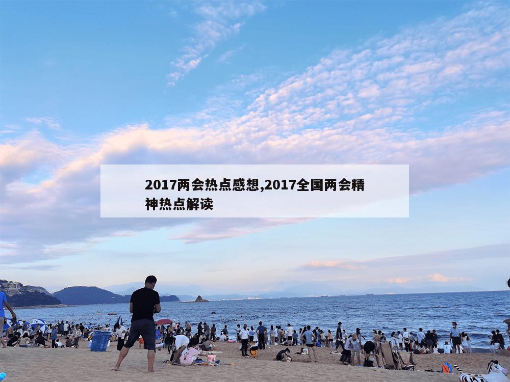 2017两会热点感想,2017全国两会精神热点解读