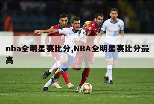 nba全明星赛比分,NBA全明星赛比分最高