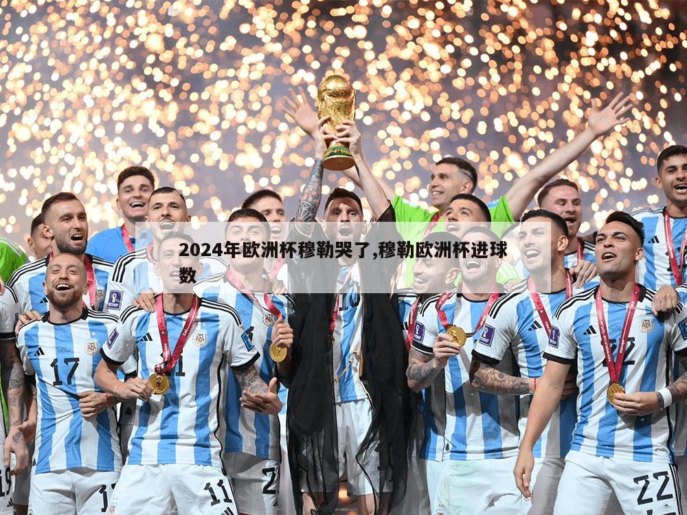 2024年欧洲杯穆勒哭了,穆勒欧洲杯进球数