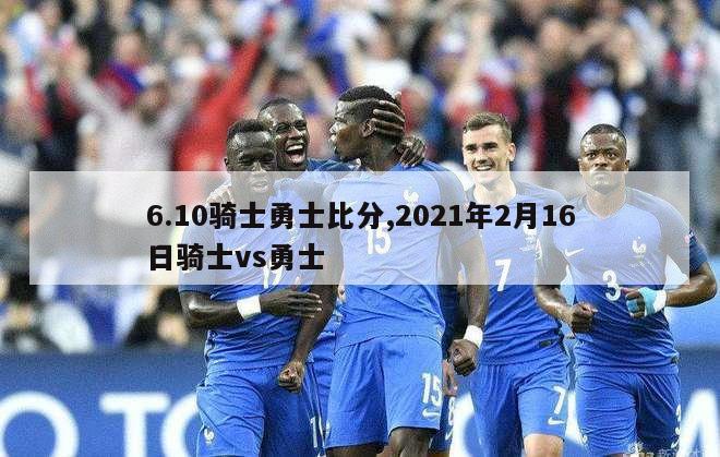 6.10骑士勇士比分,2021年2月16日骑士vs勇士